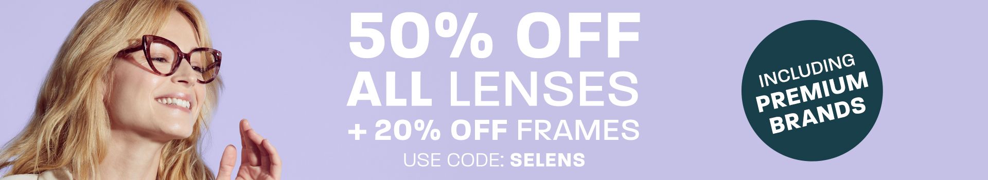 50% off all lenses + 20% off frames (including Premium brands) - use code: SELENS
