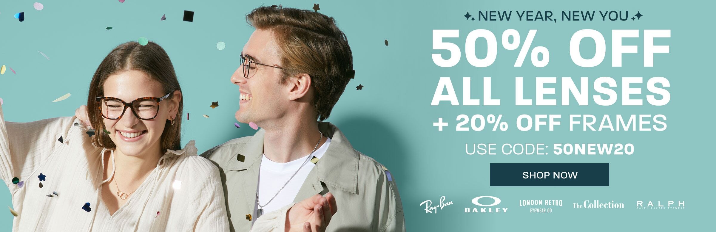 New year, new you: 50% off all lenses + 20% off frames (includes Ray-Ban, Oakley, London Retro, The Collection and Ralph) - use code 50NEW20