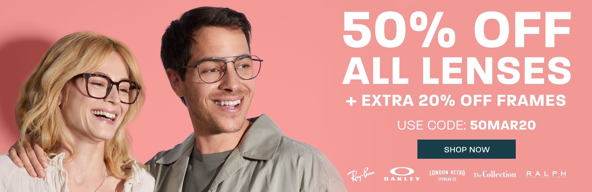 50% off all lenses + extra 20% off frames (includes Ray-Ban, Oakley, London Retro, The Collection and Ralph) - use code 50MAR20