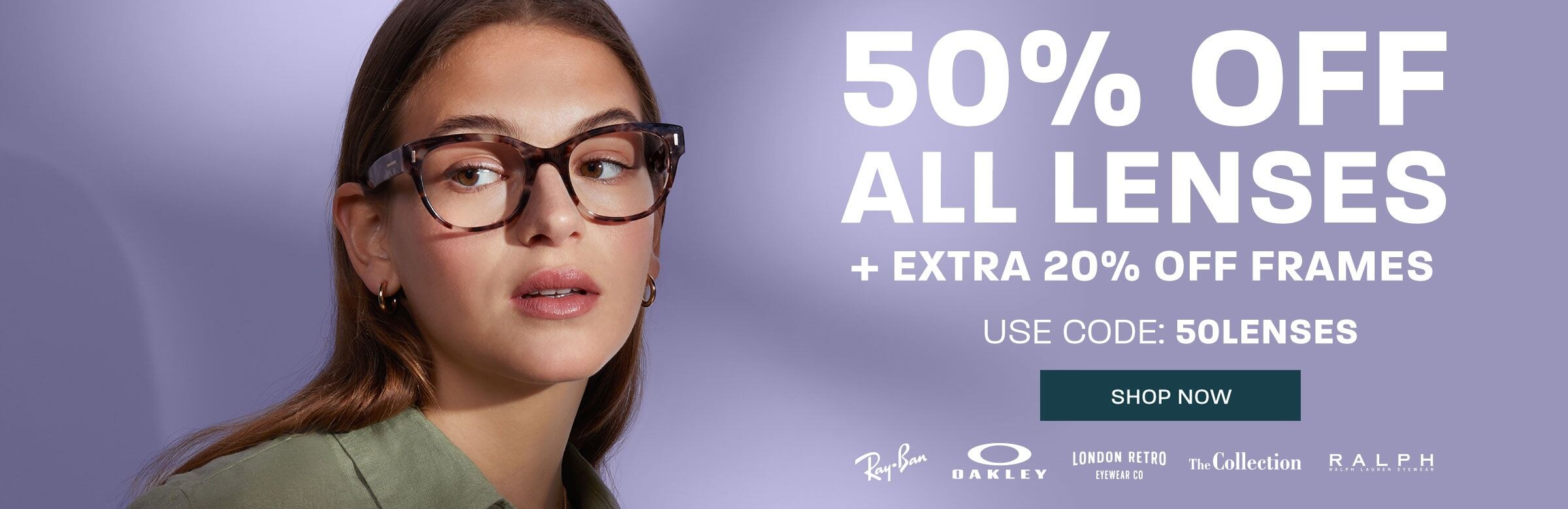 50% off all lenses + extra 20% off frames (includes Ray-Ban, Oakley, London Retro, The Collection and Ralph) - use code 50LENSES