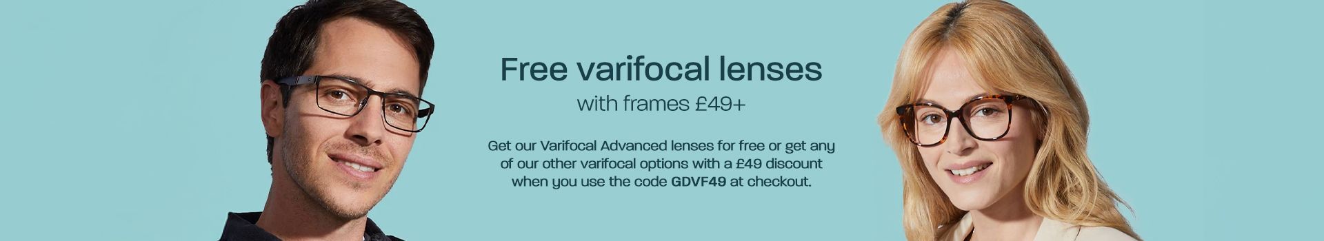 Free varifocal lenses with frames £49+! Get our Varifocal Advanced lenses for free or get any of our other varifocal options with a £49 discount when you use the code GDVF49 at checkout.