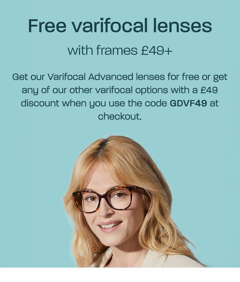 Free varifocal lenses with frames £49+! Get our Varifocal Advanced lenses for free or get any of our other varifocal options with a £49 discount when you use the code GDVF49 at checkout.