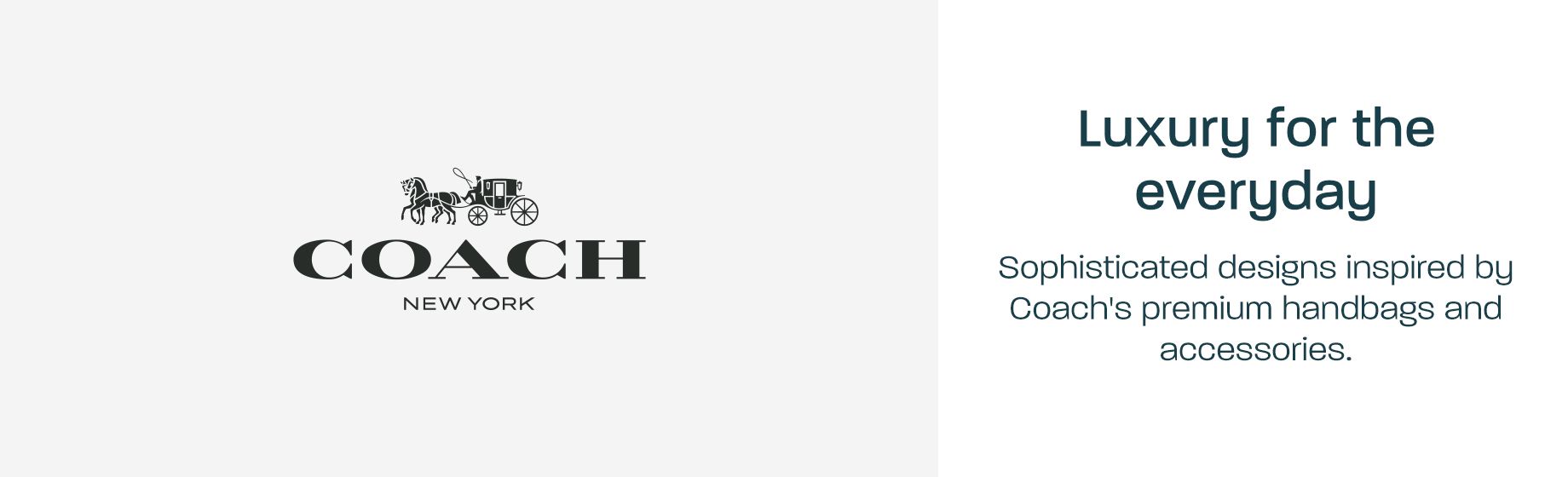 Coach - Luxury for the everyday: Sophisicated designs inspired by Coach's premium handbags and accesssories.